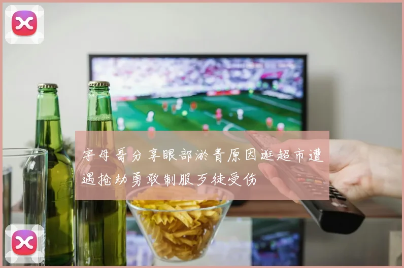 字母哥分享眼部淤青原因逛超市遭遇抢劫勇敢制服歹徒受伤