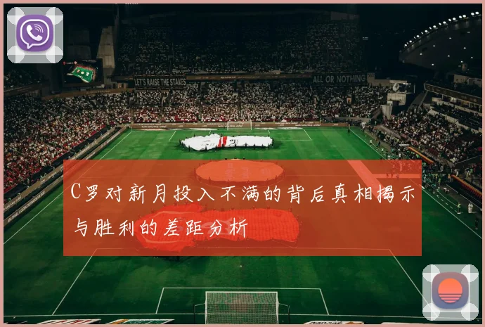 C罗对新月投入不满的背后真相揭示与胜利的差距分析