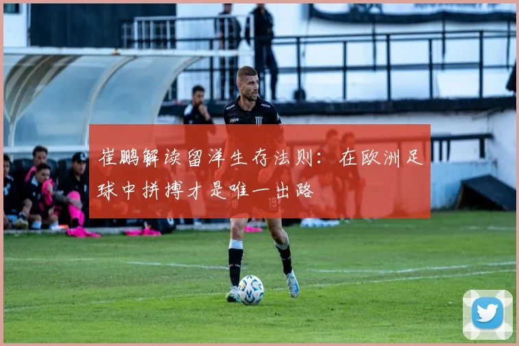 崔鹏解读留洋生存法则：在欧洲足球中拼搏才是唯一出路